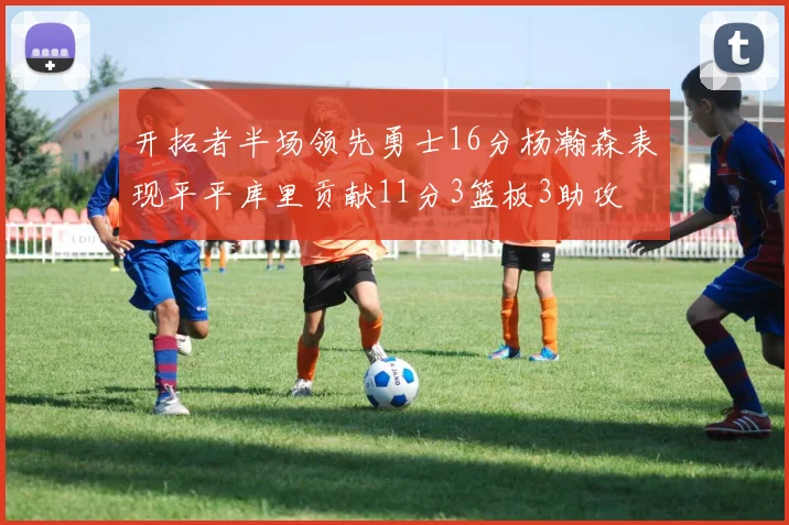 开拓者半场领先勇士16分杨瀚森表现平平库里贡献11分3篮板3助攻