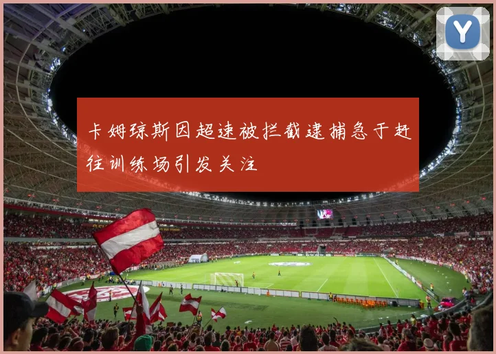 卡姆琼斯因超速被拦截逮捕急于赶往训练场引发关注