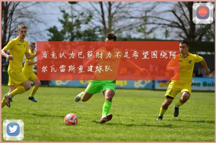 马竞认为巴萨财力不足希望围绕阿尔瓦雷斯重建球队