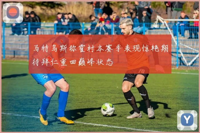 马特乌斯称霍村本赛季表现惊艳期待拜仁重回巅峰状态