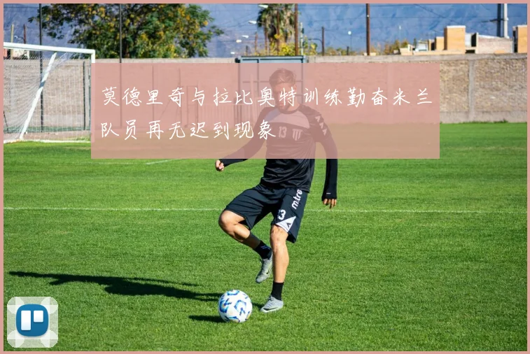 莫德里奇与拉比奥特训练勤奋米兰队员再无迟到现象