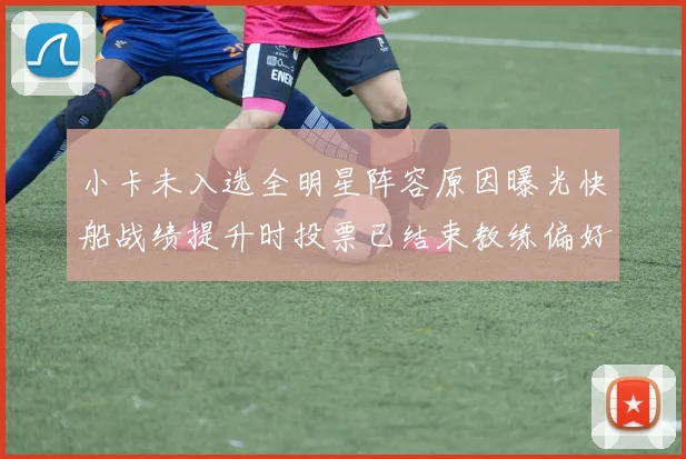 小卡未入选全明星阵容原因曝光快船战绩提升时投票已结束教练偏好影响选人
