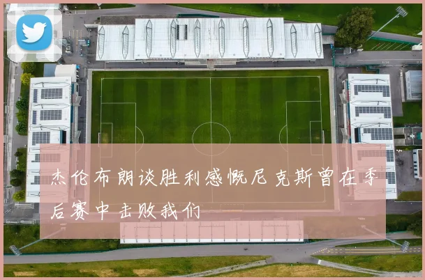 杰伦布朗谈胜利感慨尼克斯曾在季后赛中击败我们