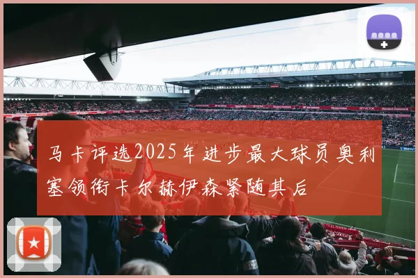 马卡评选2025年进步最大球员奥利塞领衔卡尔赫伊森紧随其后