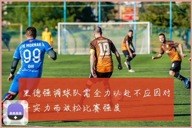 里德强调球队需全力以赴不应因对手实力而放松比赛强度
