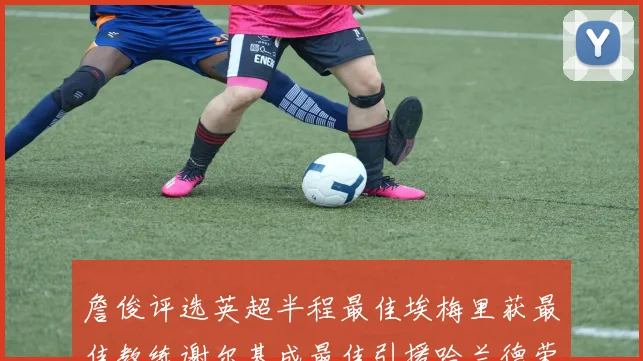 詹俊评选英超半程最佳埃梅里获最佳教练谢尔基成最佳引援哈兰德荣膺最佳球员