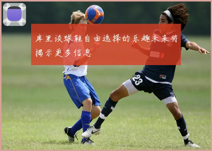 库里谈球鞋自由选择的乐趣未来将揭示更多信息