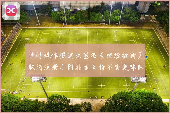 沙特媒体报道坎塞洛或继续被新月取消注册小因扎吉坚持不变更球队名单