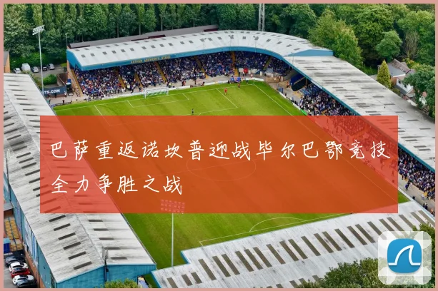 巴萨重返诺坎普迎战毕尔巴鄂竞技全力争胜之战