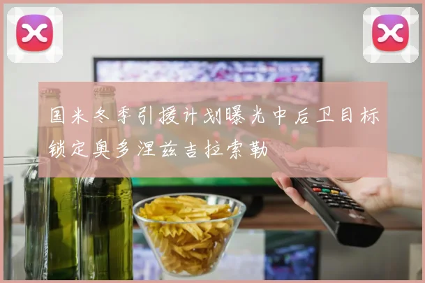 国米冬季引援计划曝光中后卫目标锁定奥多涅兹吉拉索勒