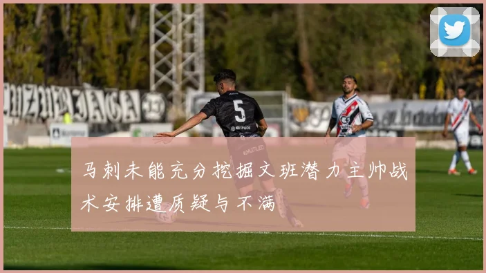 马刺未能充分挖掘文班潜力主帅战术安排遭质疑与不满