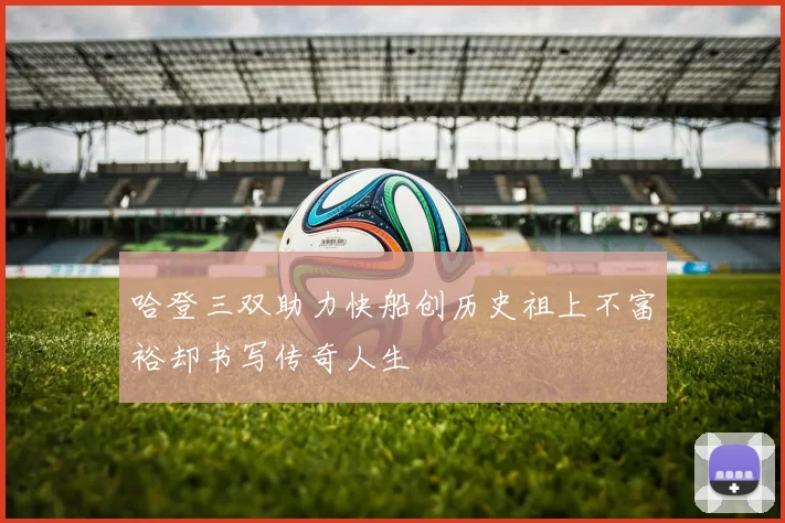 哈登三双助力快船创历史祖上不富裕却书写传奇人生