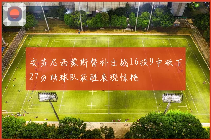 安芬尼西蒙斯替补出战16投9中砍下27分助球队获胜表现惊艳