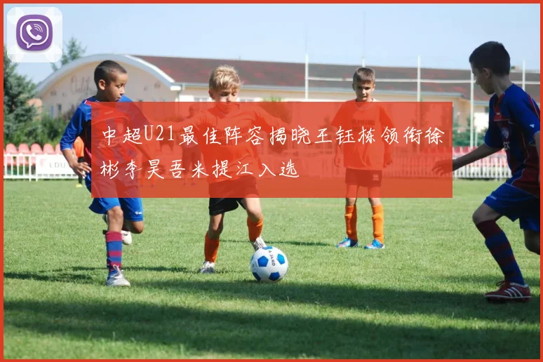 中超U21最佳阵容揭晓王钰栋领衔徐彬李昊吾米提江入选