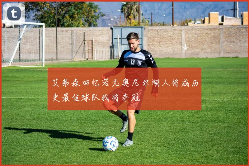 艾弗森回忆若无奥尼尔湖人将成历史最佳球队我将夺冠