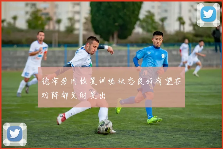 德布劳内恢复训练状态良好有望在对阵都灵时复出