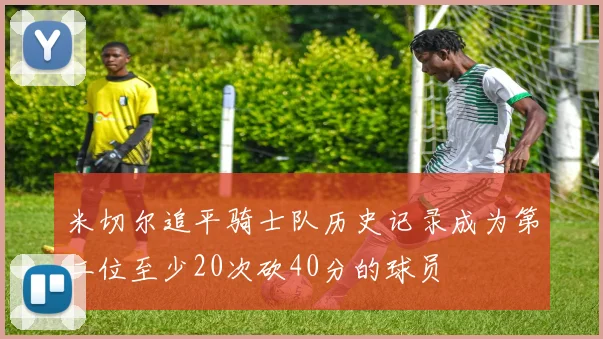 米切尔追平骑士队历史记录成为第二位至少20次砍40分的球员