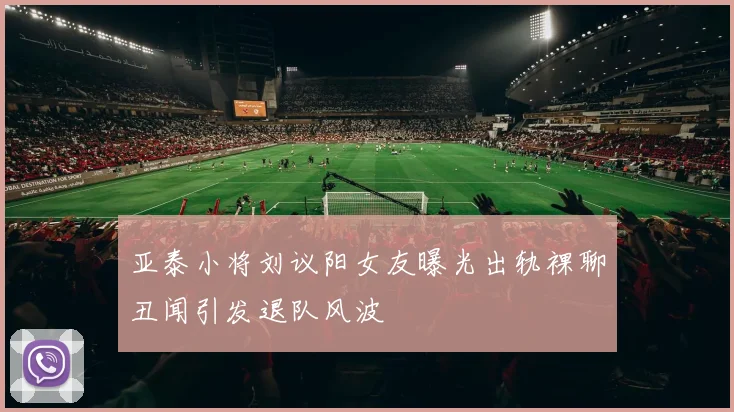 亚泰小将刘议阳女友曝光出轨裸聊丑闻引发退队风波