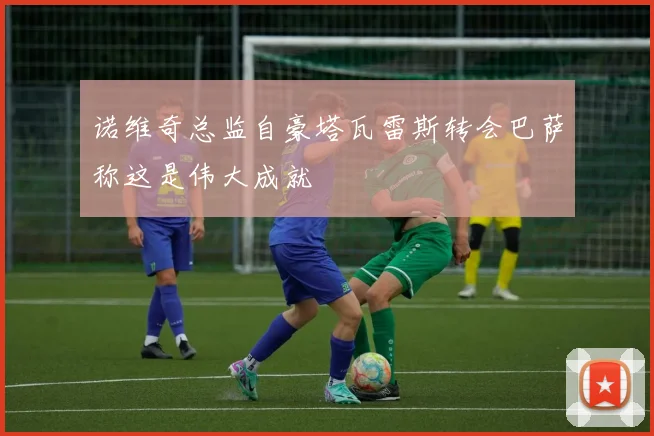 诺维奇总监自豪塔瓦雷斯转会巴萨称这是伟大成就