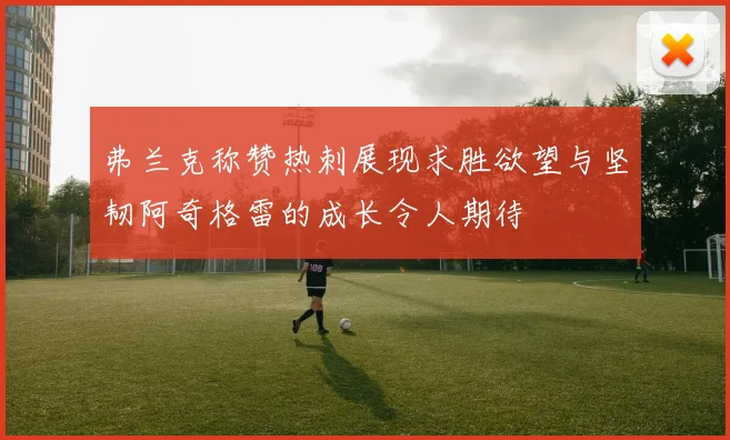 弗兰克称赞热刺展现求胜欲望与坚韧阿奇格雷的成长令人期待