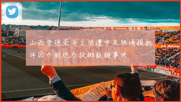 山西崇德荣海主场遭中足联通报批评因个别观众投掷鼓槌事件