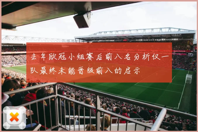 去年欧冠小组赛后前八名分析仅一队最终未能晋级前八的启示