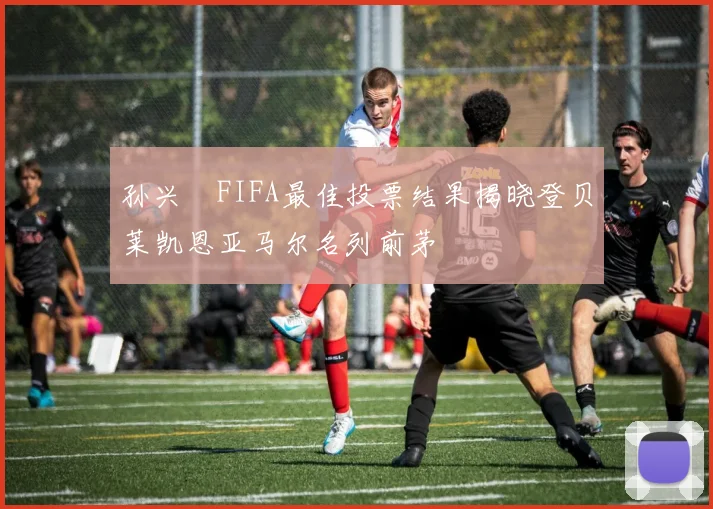孙兴慜FIFA最佳投票结果揭晓登贝莱凯恩亚马尔名列前茅