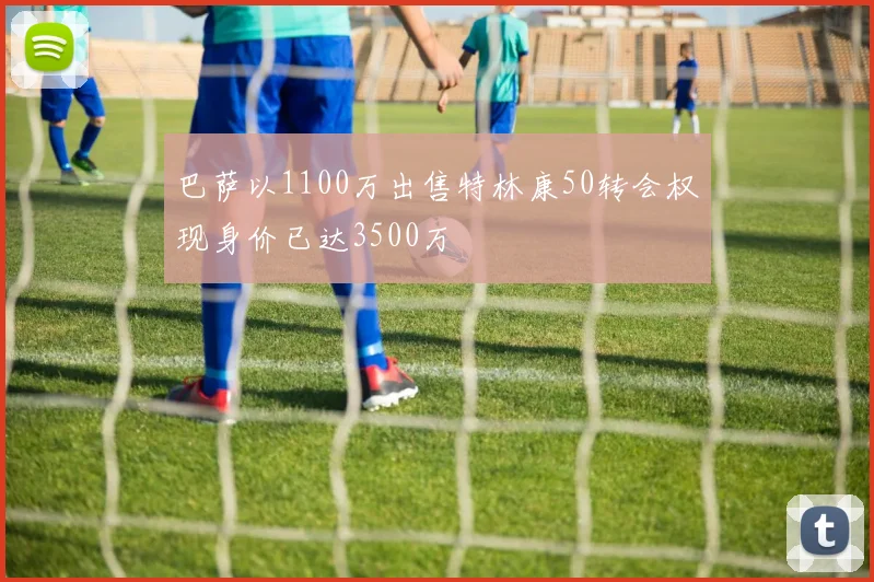巴萨以1100万出售特林康50转会权现身价已达3500万