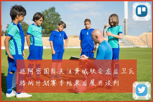 迈阿密国际关注费城联合左后卫瓦格纳计划赛季结束后展开谈判