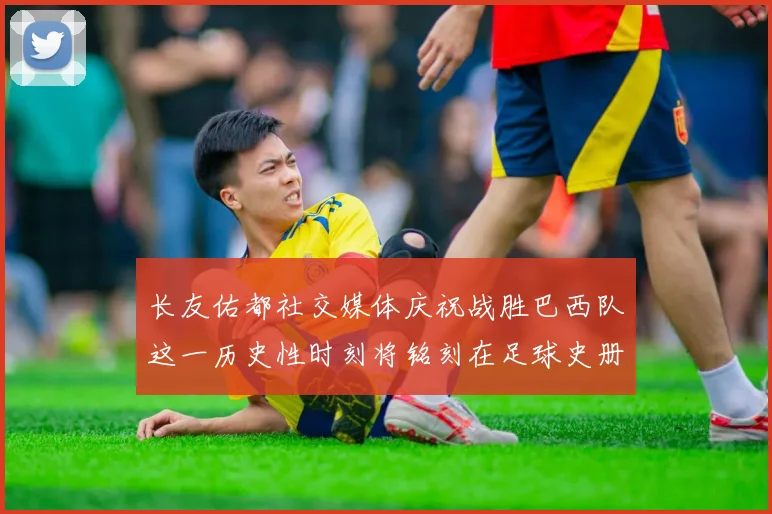长友佑都社交媒体庆祝战胜巴西队这一历史性时刻将铭刻在足球史册中