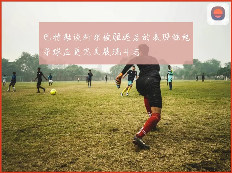 巴特勒谈科尔被驱逐后的表现称绝杀球应更完美展现斗志