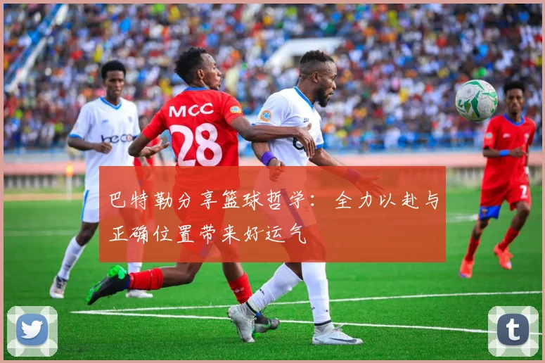 巴特勒分享篮球哲学：全力以赴与正确位置带来好运气