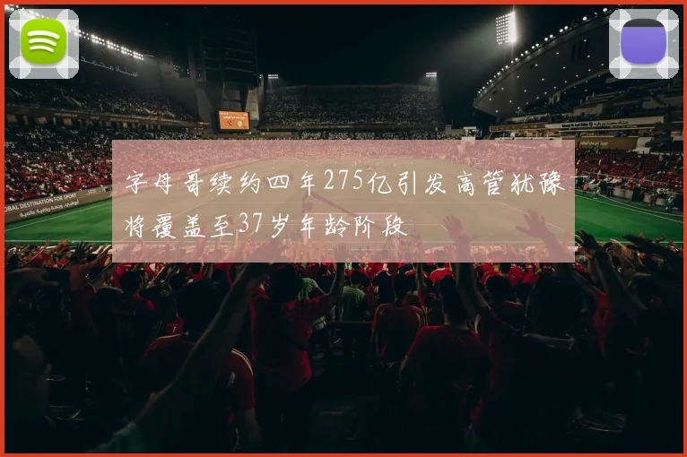 字母哥续约四年275亿引发高管犹豫将覆盖至37岁年龄阶段
