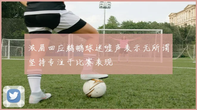 浓眉回应鹈鹕球迷嘘声表示无所谓坚持专注于比赛表现