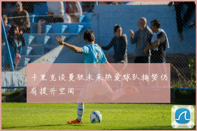 卡里克谈曼联未来热爱球队梅努仍有提升空间