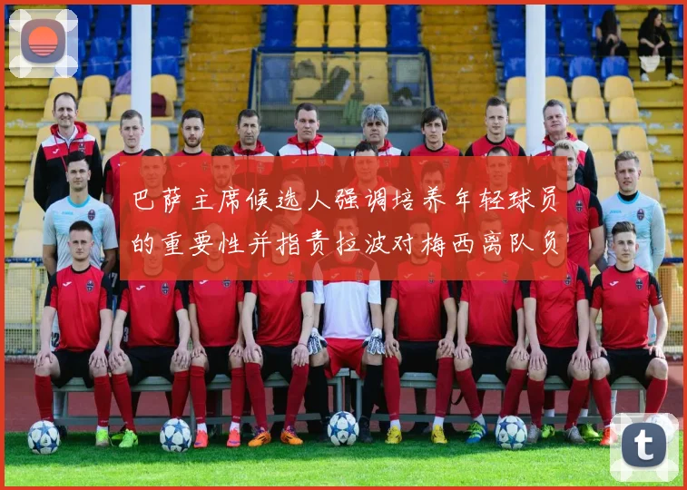 巴萨主席候选人强调培养年轻球员的重要性并指责拉波对梅西离队负责