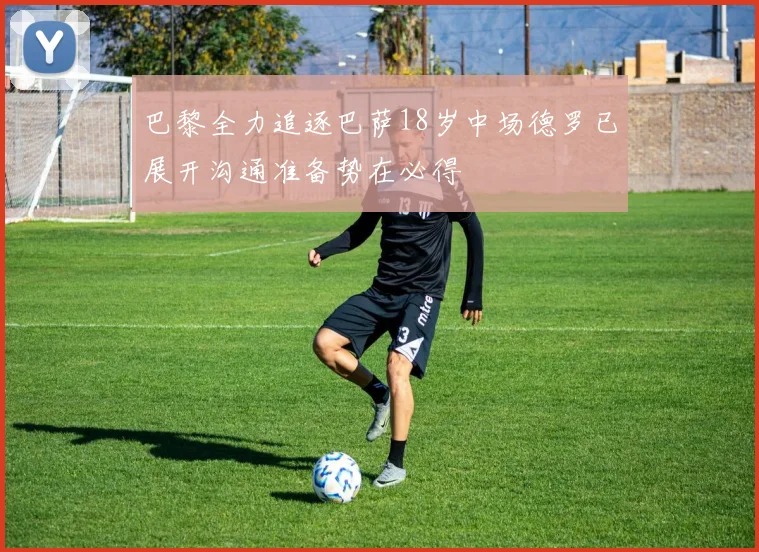 巴黎全力追逐巴萨18岁中场德罗已展开沟通准备势在必得