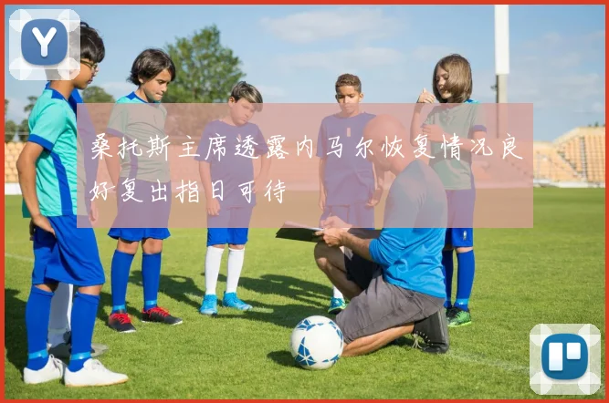 桑托斯主席透露内马尔恢复情况良好复出指日可待
